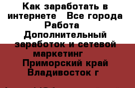 Как заработать в интернете - Все города Работа » Дополнительный заработок и сетевой маркетинг   . Приморский край,Владивосток г.